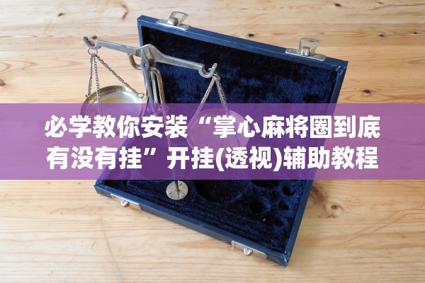 必学教你安装“掌心麻将圈到底有没有挂”开挂(透视)辅助教程