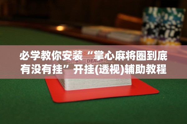 必学教你安装“掌心麻将圈到底有没有挂”开挂(透视)辅助教程