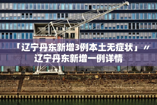 「辽宁丹东新增3例本土无症状」〃辽宁丹东新增一例详情 「辽宁丹东新增3例本土无症状」〃辽宁丹东新增一例详情