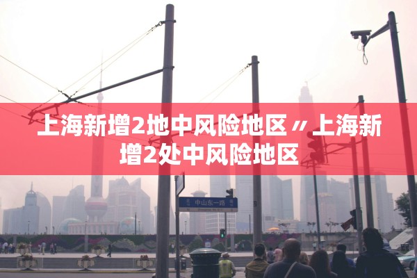 上海新增2地中风险地区〃上海新增2处中风险地区 上海新增2地中风险地区〃上海新增2处中风险地区
