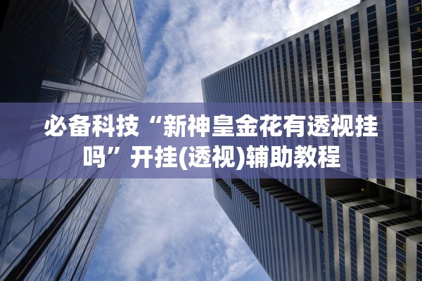 必备科技“新神皇金花有透视挂吗	”开挂(透视)辅助教程
