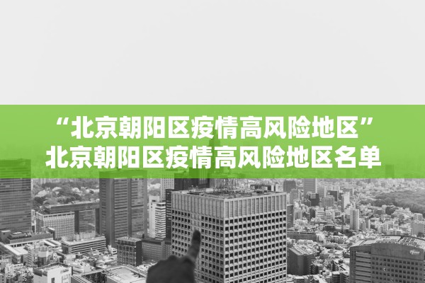 “北京朝阳区疫情高风险地区” 北京朝阳区疫情高风险地区名单？