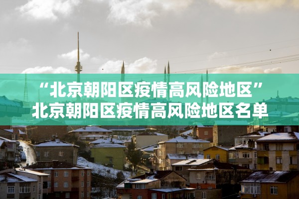 “北京朝阳区疫情高风险地区” 北京朝阳区疫情高风险地区名单？