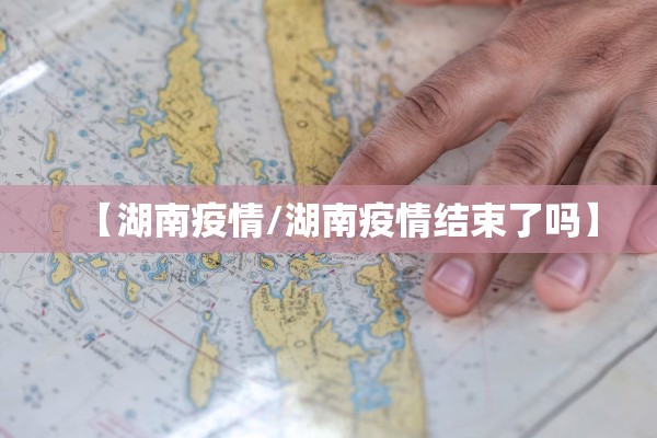 【湖南疫情/湖南疫情结束了吗】