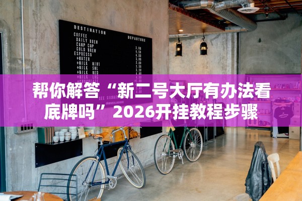 帮你解答“新二号大厅有办法看底牌吗”2026开挂教程步骤