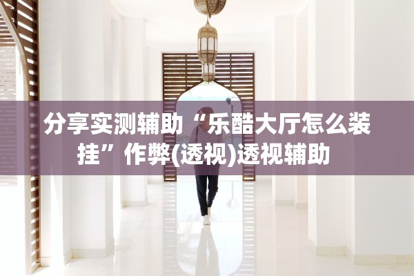 分享实测辅助“乐酷大厅怎么装挂”作弊(透视)透视辅助 