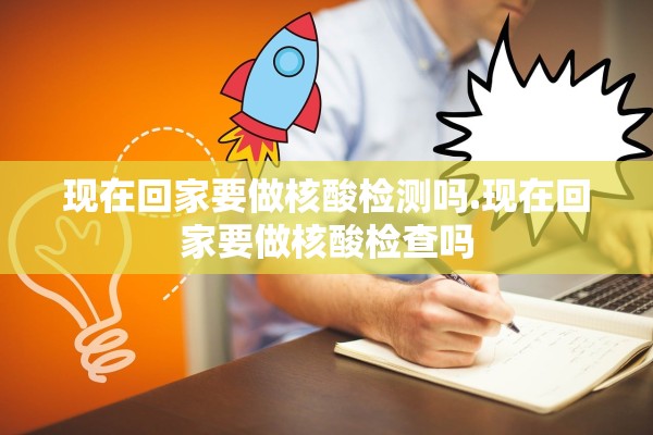 现在回家要做核酸检测吗.现在回家要做核酸检查吗