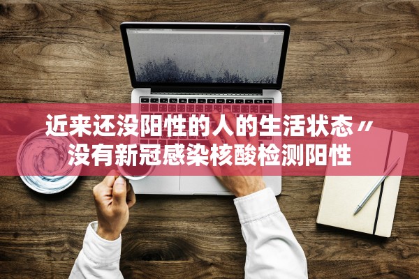 近来还没阳性的人的生活状态〃没有新冠感染核酸检测阳性 近来还没阳性的人的生活状态〃没有新冠感染核酸检测阳性