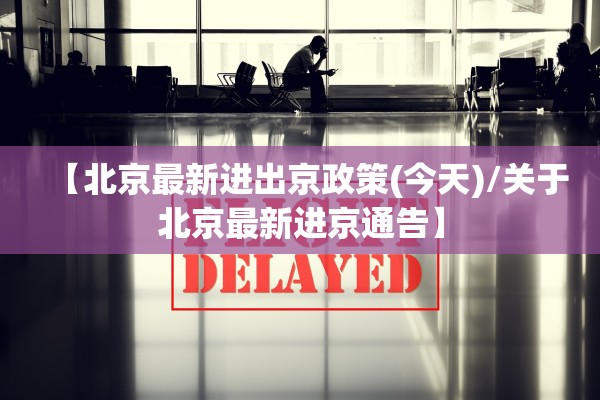 【北京最新进出京政策(今天)/关于北京最新进京通告】 【北京最新进出京政策(今天)/关于北京最新进京通告】