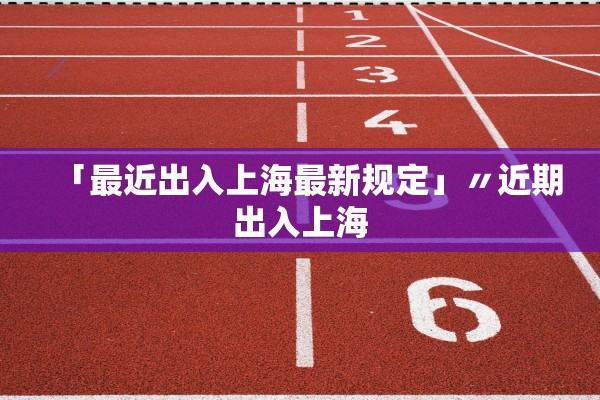 「最近出入上海最新规定」〃近期出入上海