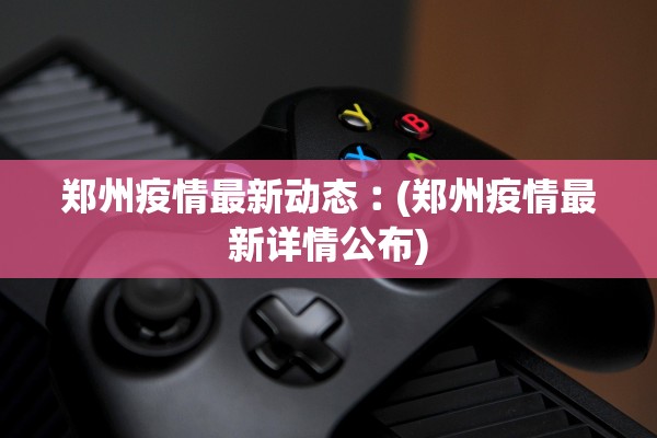 郑州疫情最新动态︰(郑州疫情最新详情公布) 郑州疫情最新动态︰(郑州疫情最新详情公布)