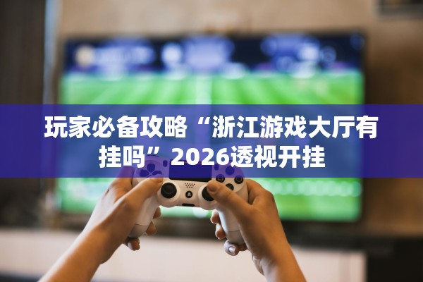 玩家必备攻略“浙江游戏大厅有挂吗	”2026透视开挂