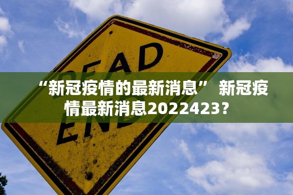 “新冠疫情的最新消息” 新冠疫情最新消息2022423？