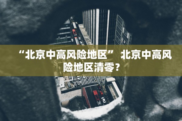 “北京中高风险地区	” 北京中高风险地区清零？