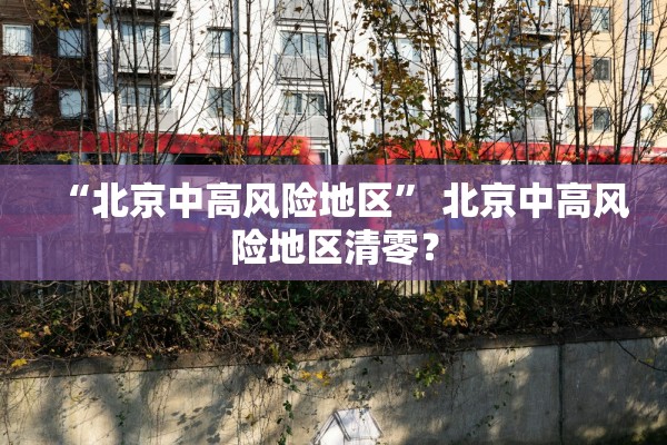 “北京中高风险地区” 北京中高风险地区清零？