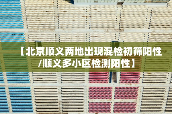 【北京顺义两地出现混检初筛阳性/顺义多小区检测阳性】