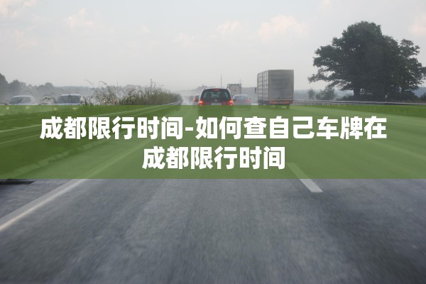 成都限行时间-如何查自己车牌在成都限行时间 成都限行时间-如何查自己车牌在成都限行时间