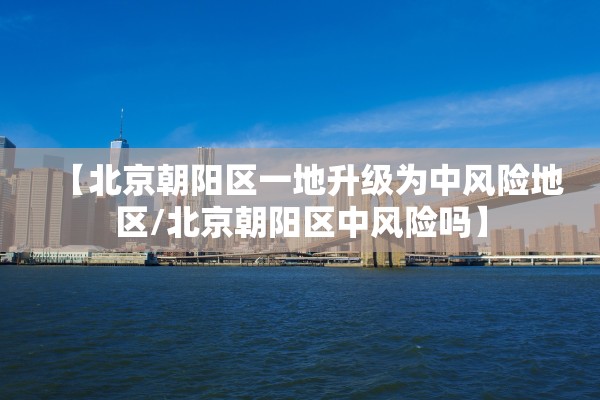 【北京朝阳区一地升级为中风险地区/北京朝阳区中风险吗】 【北京朝阳区一地升级为中风险地区/北京朝阳区中风险吗】