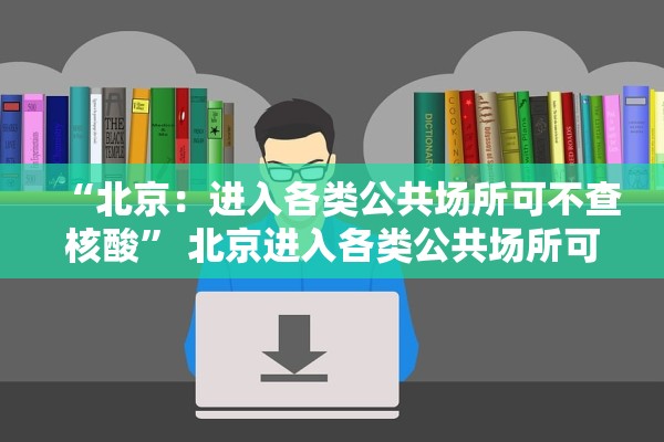 “北京：进入各类公共场所可不查核酸	” 北京进入各类公共场所可不查核酸吗？