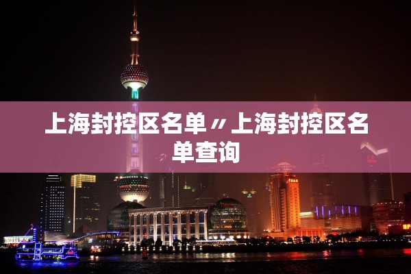 上海封控区名单〃上海封控区名单查询 上海封控区名单〃上海封控区名单查询