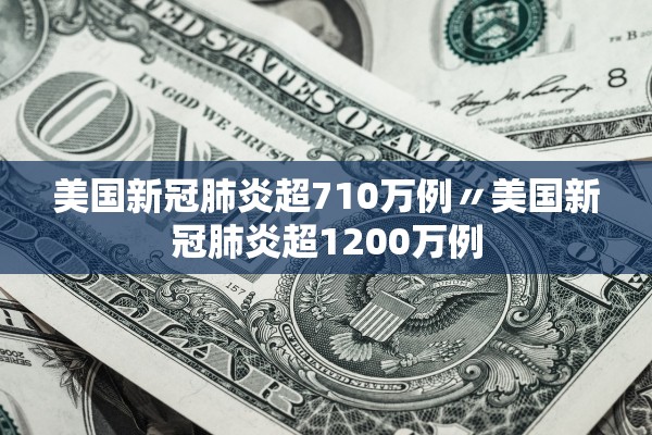 美国新冠肺炎超710万例〃美国新冠肺炎超1200万例