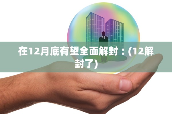 在12月底有望全面解封︰(12解封了) 在12月底有望全面解封︰(12解封了)