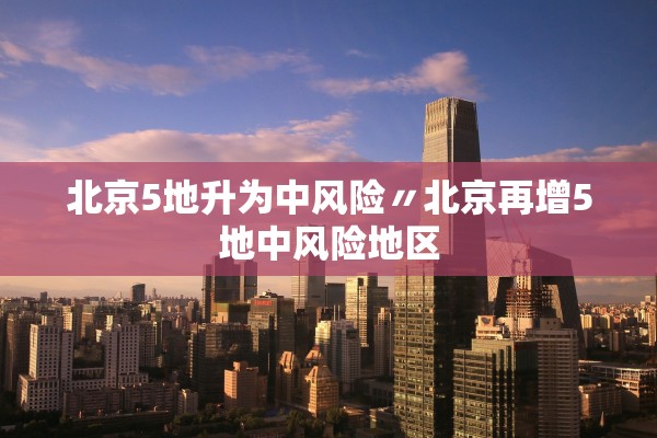 北京5地升为中风险〃北京再增5地中风险地区 北京5地升为中风险〃北京再增5地中风险地区
