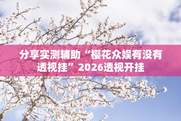 分享实测辅助“樱花众娱有没有透视挂”2026透视开挂