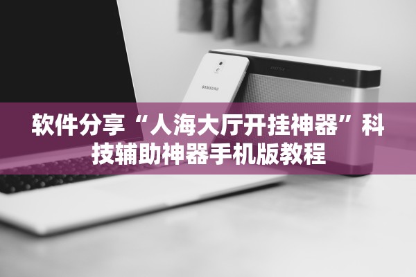 软件分享“人海大厅开挂神器”科技辅助神器手机版教程