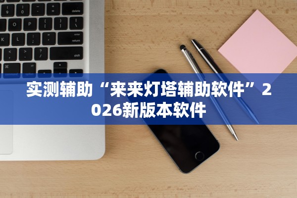 实测辅助“来来灯塔辅助软件”2026新版本软件