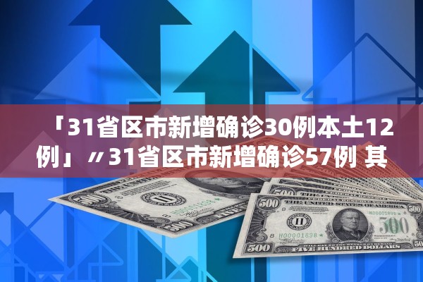 「31省区市新增确诊30例本土12例」〃31省区市新增确诊57例 其中本土38例 「31省区市新增确诊30例本土12例」〃31省区市新增确诊57例 其中本土38例