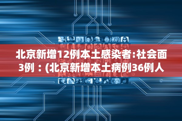 北京新增12例本土感染者:社会面3例︰(北京新增本土病例36例人员信息) 北京新增12例本土感染者:社会面3例︰(北京新增本土病例36例人员信息)