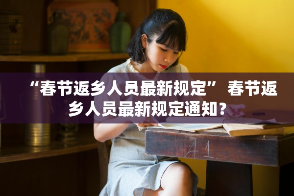 “春节返乡人员最新规定	” 春节返乡人员最新规定通知？