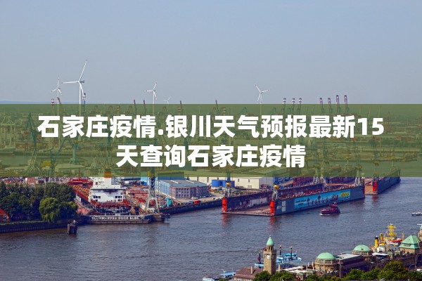 石家庄疫情.银川天气预报最新15天查询石家庄疫情