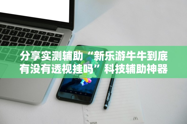 分享实测辅助“新乐游牛牛到底有没有透视挂吗”科技辅助神器手机版教程