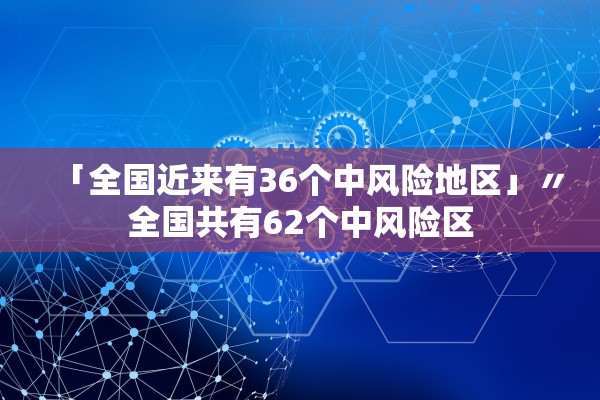 「全国近来有36个中风险地区」〃全国共有62个中风险区 「全国近来有36个中风险地区」〃全国共有62个中风险区