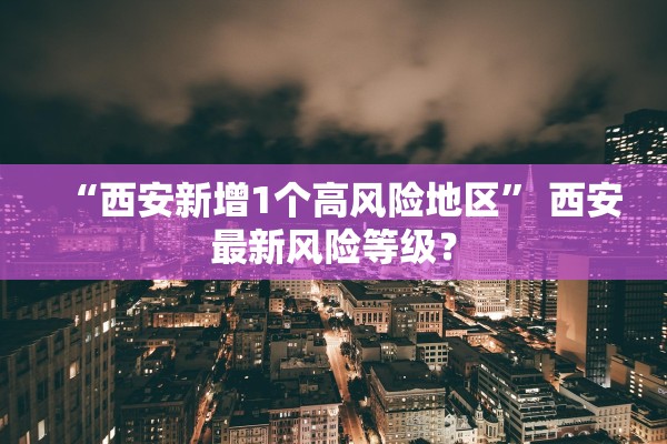 “西安新增1个高风险地区	” 西安最新风险等级？