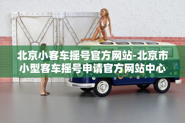 北京小客车摇号官方网站-北京市小型客车摇号申请官方网站中心 北京小客车摇号官方网站-北京市小型客车摇号申请官方网站中心