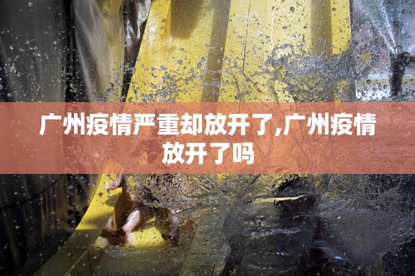 广州疫情严重却放开了,广州疫情放开了吗