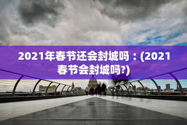 2021年春节还会封城吗︰(2021春节会封城吗?) 2021年春节还会封城吗︰(2021春节会封城吗?)