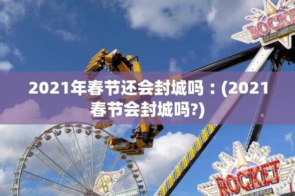 2021年春节还会封城吗︰(2021春节会封城吗?) 2021年春节还会封城吗︰(2021春节会封城吗?)