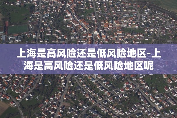 上海是高风险还是低风险地区-上海是高风险还是低风险地区呢
