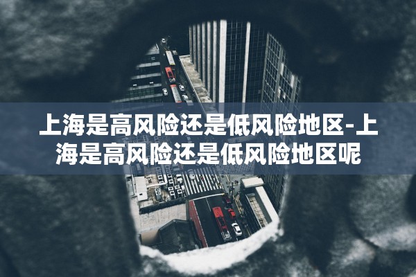 上海是高风险还是低风险地区-上海是高风险还是低风险地区呢