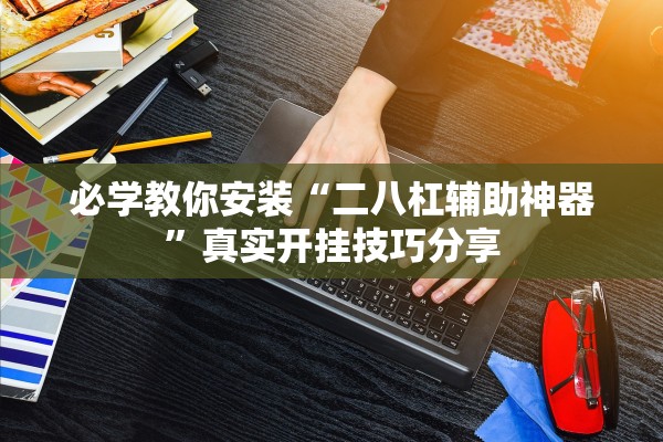 必学教你安装“二八杠辅助神器”真实开挂技巧分享