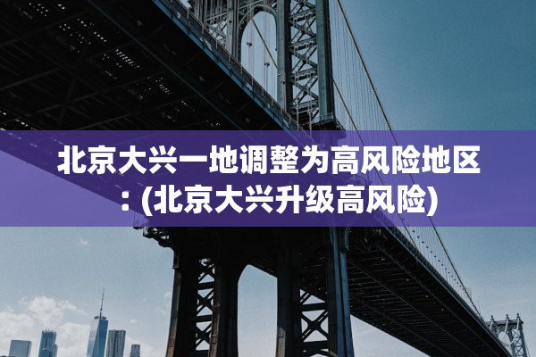 北京大兴一地调整为高风险地区︰(北京大兴升级高风险) 北京大兴一地调整为高风险地区︰(北京大兴升级高风险)