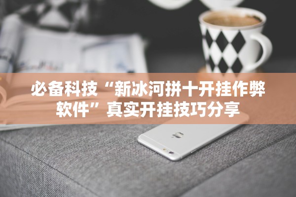 必备科技“新冰河拼十开挂作弊软件	”真实开挂技巧分享