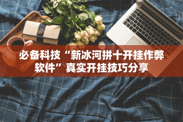 必备科技“新冰河拼十开挂作弊软件	”真实开挂技巧分享