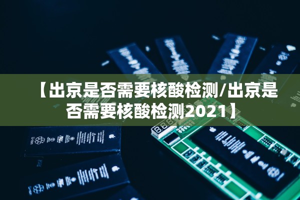 【出京是否需要核酸检测/出京是否需要核酸检测2021】 【出京是否需要核酸检测/出京是否需要核酸检测2021】