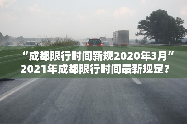 “成都限行时间新规2020年3月” 2021年成都限行时间最新规定？