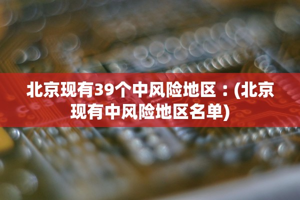 北京现有39个中风险地区︰(北京现有中风险地区名单) 北京现有39个中风险地区︰(北京现有中风险地区名单)